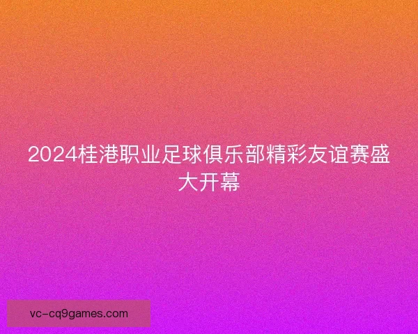 2024桂港职业足球俱乐部精彩友谊赛盛大开幕
