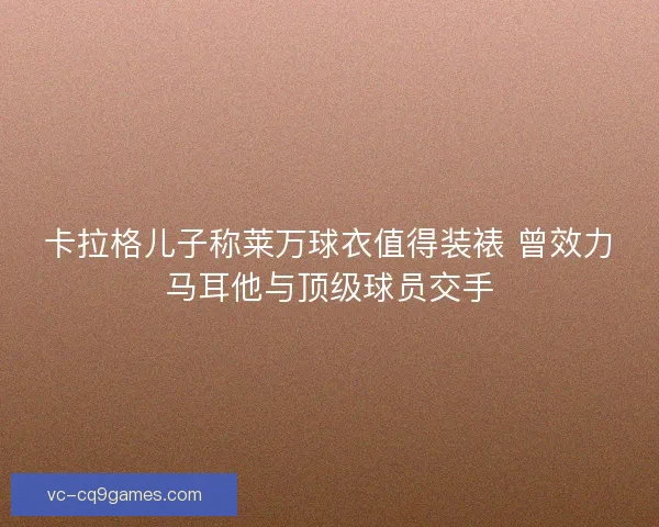 卡拉格儿子称莱万球衣值得装裱 曾效力马耳他与顶级球员交手
